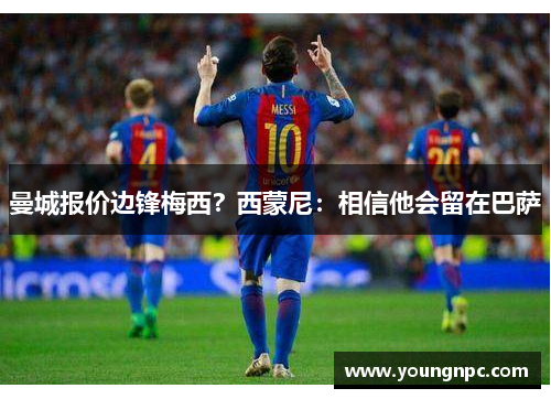 曼城报价边锋梅西？西蒙尼：相信他会留在巴萨